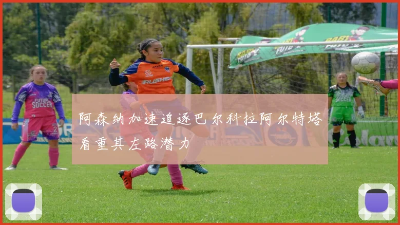 阿森纳加速追逐巴尔科拉阿尔特塔看重其左路潜力