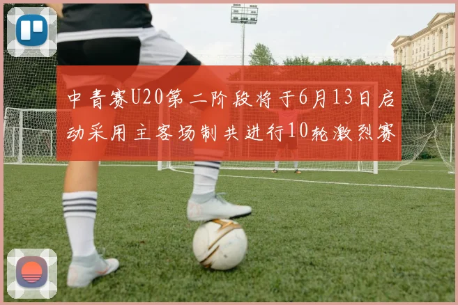 中青赛U20第二阶段将于6月13日启动采用主客场制共进行10轮激烈赛事