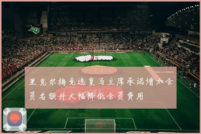 里克尔梅竞选皇马主席承诺增加会员名额并大幅降低会员费用