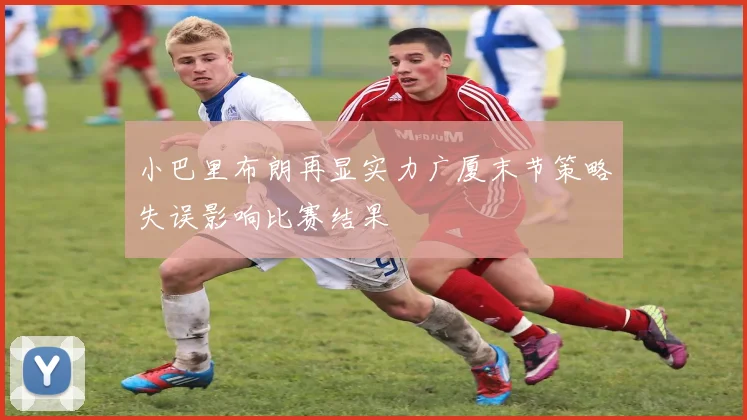 小巴里布朗再显实力广厦末节策略失误影响比赛结果