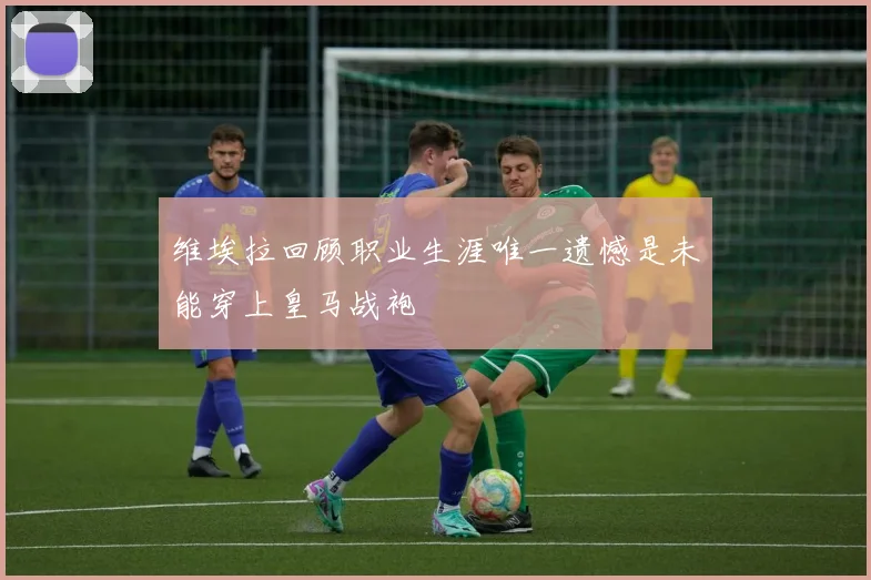 维埃拉回顾职业生涯唯一遗憾是未能穿上皇马战袍
