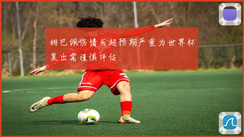 姆巴佩伤情或超预期严重为世界杯复出需谨慎评估