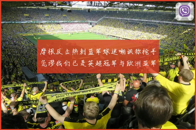 摩根反击热刺蓝军球迷嘲讽称枪手荒谬我们已是英超冠军与欧洲亚军