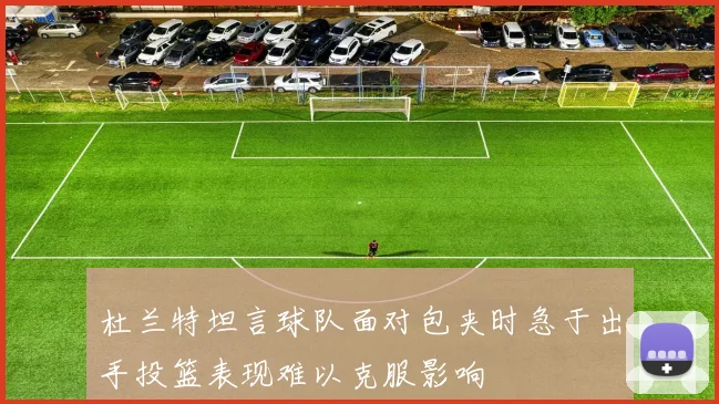 杜兰特坦言球队面对包夹时急于出手投篮表现难以克服影响