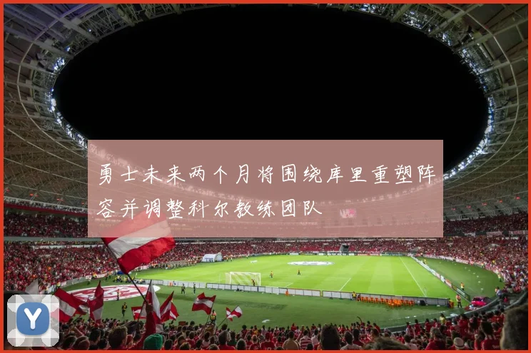 勇士未来两个月将围绕库里重塑阵容并调整科尔教练团队