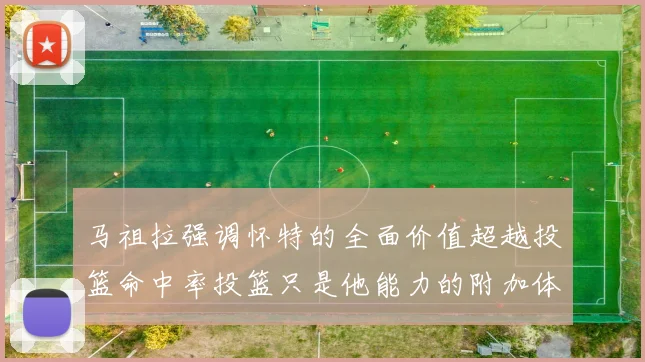 马祖拉强调怀特的全面价值超越投篮命中率投篮只是他能力的附加体现
