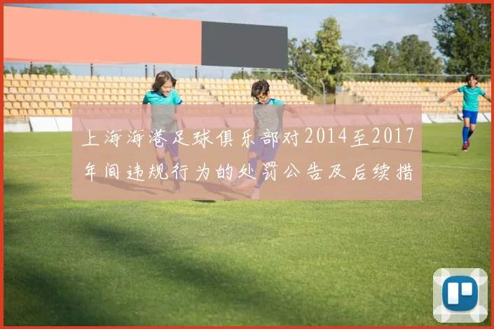 上海海港足球俱乐部对2014至2017年间违规行为的处罚公告及后续措施说明
