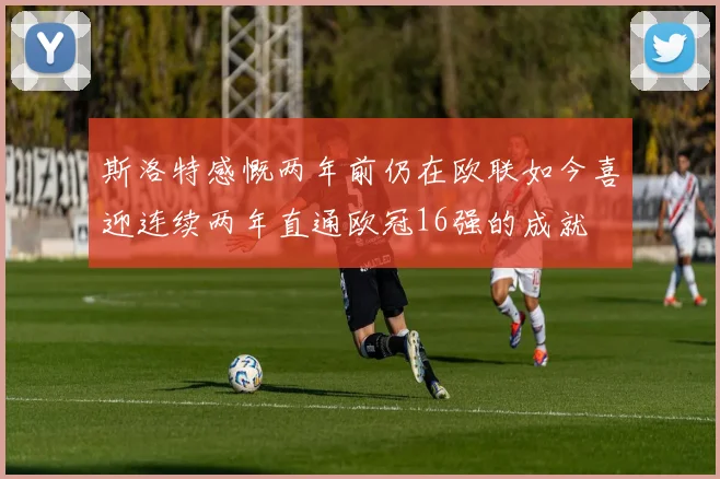 斯洛特感慨两年前仍在欧联如今喜迎连续两年直通欧冠16强的成就