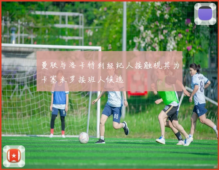 曼联与洛卡特利经纪人接触视其为卡塞米罗接班人候选