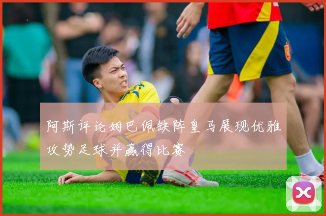 阿斯评论姆巴佩缺阵皇马展现优雅攻势足球并赢得比赛