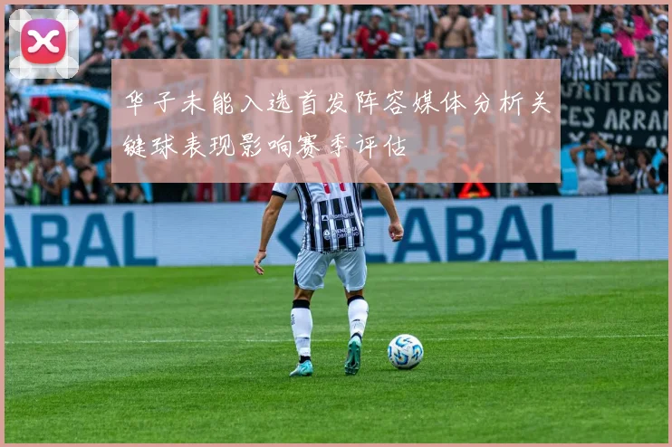 华子未能入选首发阵容媒体分析关键球表现影响赛季评估