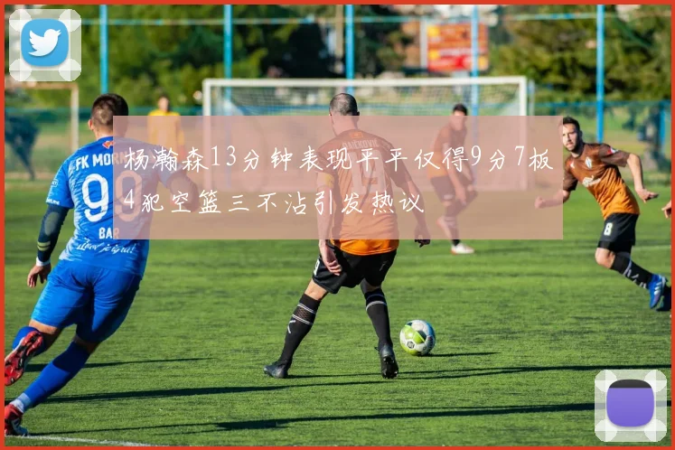 杨瀚森13分钟表现平平仅得9分7板4犯空篮三不沾引发热议