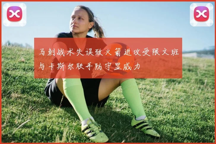 马刺战术失误致火箭进攻受限文班与卡斯尔联手防守显威力