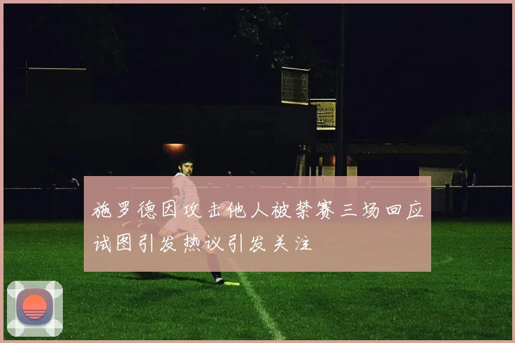 施罗德因攻击他人被禁赛三场回应试图引发热议引发关注