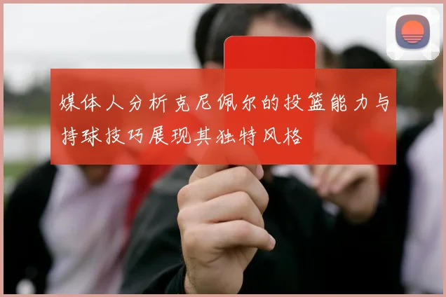 媒体人分析克尼佩尔的投篮能力与持球技巧展现其独特风格
