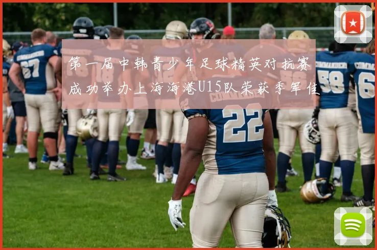 第一届中韩青少年足球精英对抗赛成功举办上海海港U15队荣获季军佳绩
