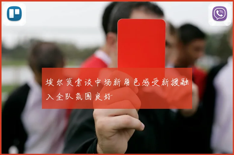 埃尔莫索谈中场新角色感受新援融入全队氛围良好