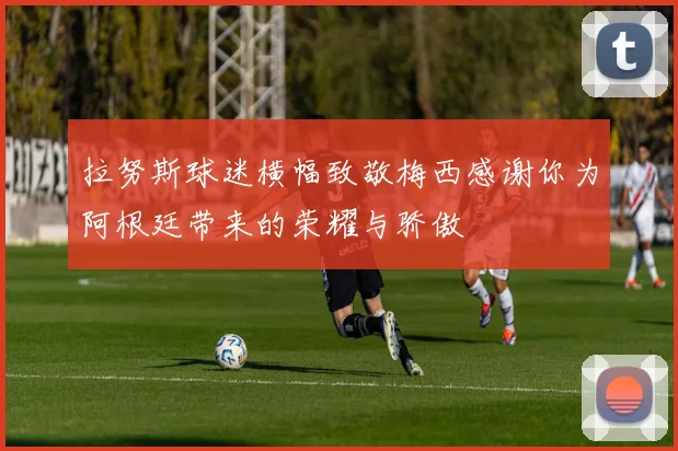 拉努斯球迷横幅致敬梅西感谢你为阿根廷带来的荣耀与骄傲